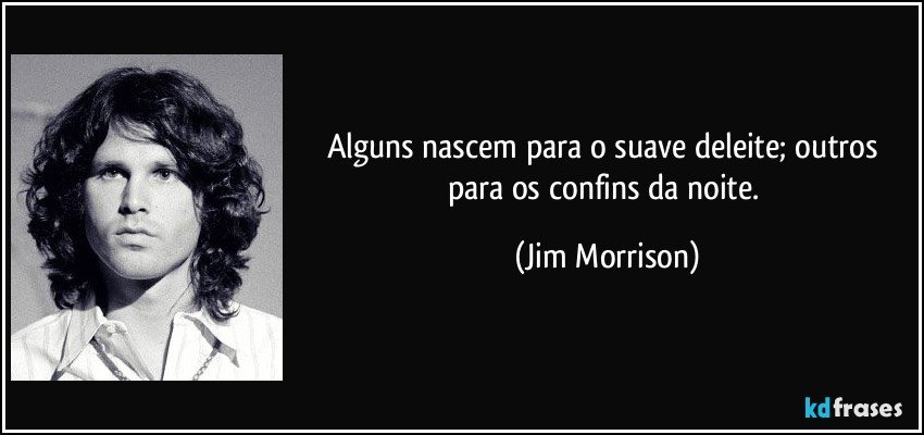 Alguns nascem para o suave deleite; outros para os confins da noite. (Jim Morrison)