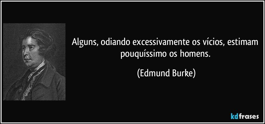 Alguns, odiando excessivamente os vícios, estimam pouquíssimo os homens. (Edmund Burke)