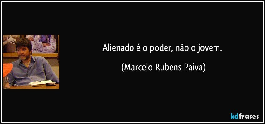 Alienado é o poder, não o jovem. (Marcelo Rubens Paiva)