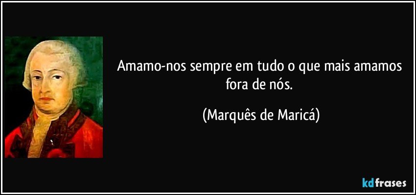 Amamo-nos sempre em tudo o que mais amamos fora de nós. (Marquês de Maricá)