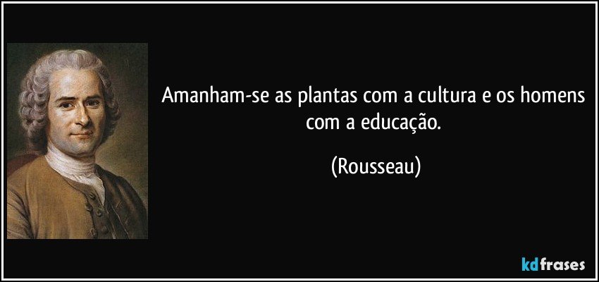 Amanham-se as plantas com a cultura e os homens com a educação. (Rousseau)