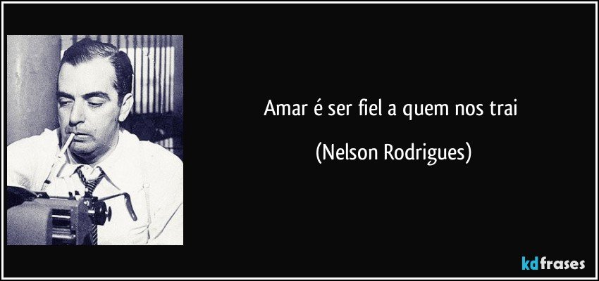 Amar é ser fiel a quem nos trai (Nelson Rodrigues)