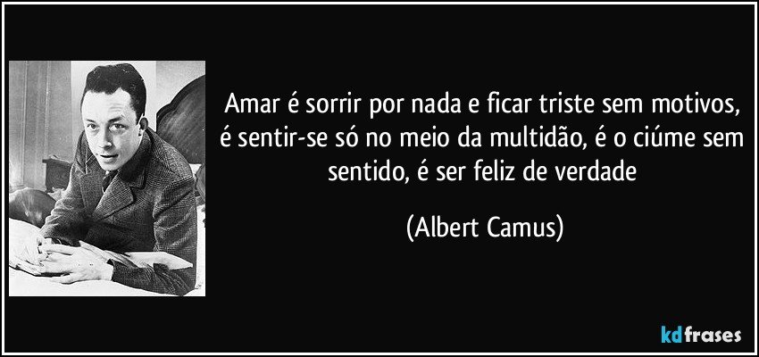 Amar é sorrir por nada e ficar triste sem motivos, é sentir-se só no meio da multidão, é o ciúme sem sentido, é ser feliz de verdade (Albert Camus)