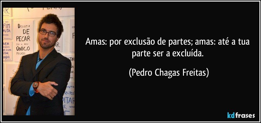 Amas: por exclusão de partes; amas: até a tua parte ser a excluída. (Pedro Chagas Freitas)