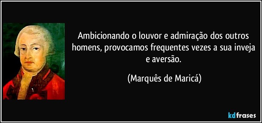 Ambicionando o louvor e admiração dos outros homens, provocamos frequentes vezes a sua inveja e aversão. (Marquês de Maricá)