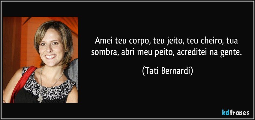 Amei teu corpo, teu jeito, teu cheiro, tua sombra, abri meu peito, acreditei na gente. (Tati Bernardi)