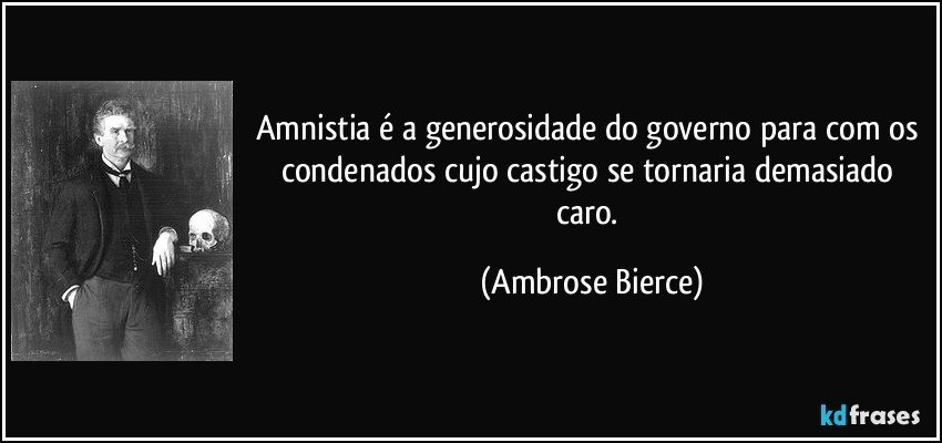 Amnistia é a generosidade do governo para com os condenados cujo castigo se tornaria demasiado caro. (Ambrose Bierce)