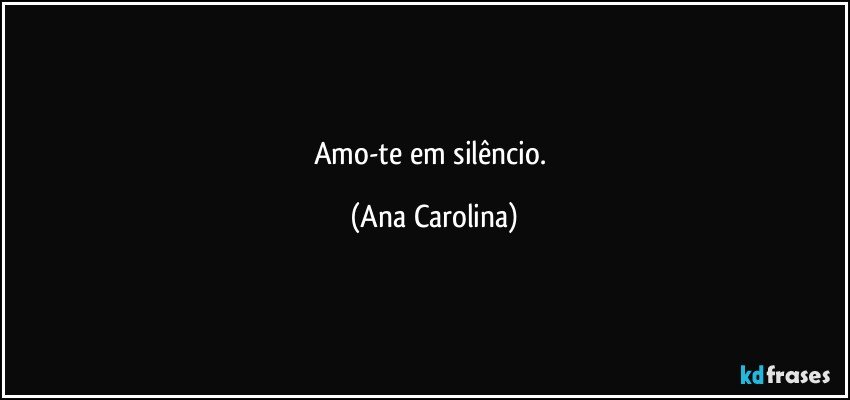 Amo-te em silêncio. (Ana Carolina)