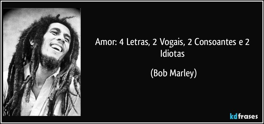 Amor: 4 Letras, 2 Vogais, 2 Consoantes e 2 Idiotas (Bob Marley)