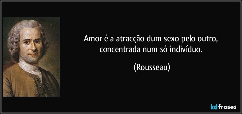Amor é a atracção dum sexo pelo outro, concentrada num só indivíduo. (Rousseau)