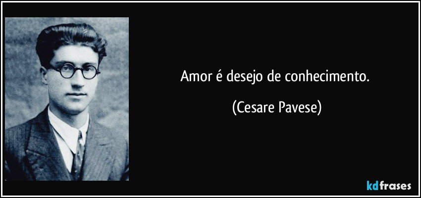 Amor é desejo de conhecimento. (Cesare Pavese)