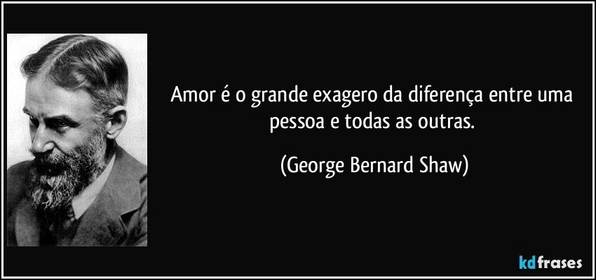 Amor é o grande exagero da diferença entre uma pessoa e todas as outras. (George Bernard Shaw)