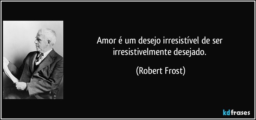 Amor é um desejo irresistível de ser irresistivelmente desejado. (Robert Frost)