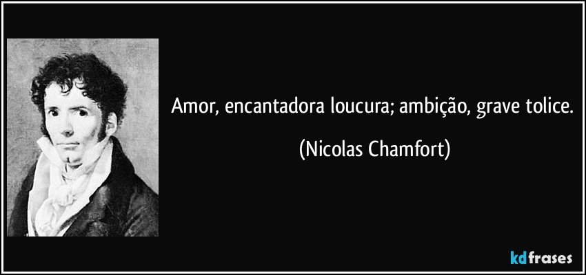 Amor, encantadora loucura; ambição, grave tolice. (Nicolas Chamfort)