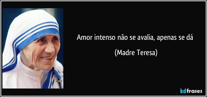 Amor intenso não se avalia, apenas se dá (Madre Teresa)
