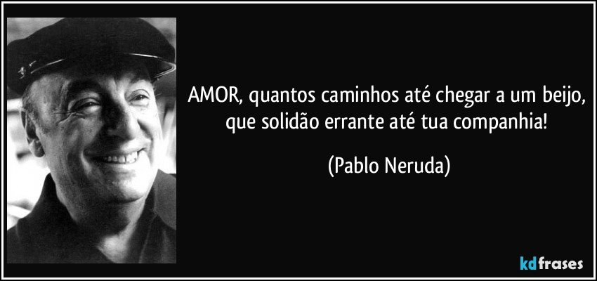 AMOR, quantos caminhos até chegar a um beijo, que solidão errante até tua companhia! (Pablo Neruda)