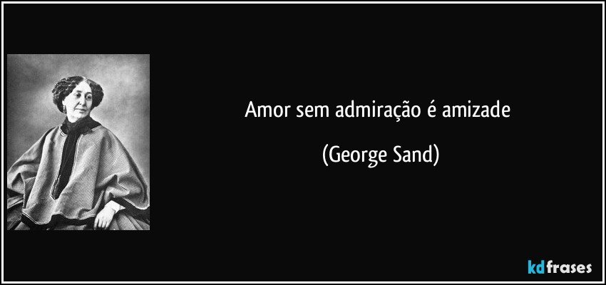 Amor sem admiração é amizade (George Sand)