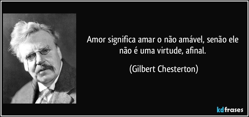 Amor significa amar o não amável, senão ele não é uma virtude, afinal. (Gilbert Chesterton)