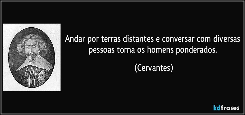 Andar por terras distantes e conversar com diversas pessoas torna os homens ponderados. (Cervantes)