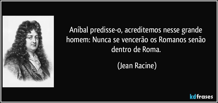 Aníbal predisse-o, acreditemos nesse grande homem: Nunca se vencerão os Romanos senão dentro de Roma. (Jean Racine)