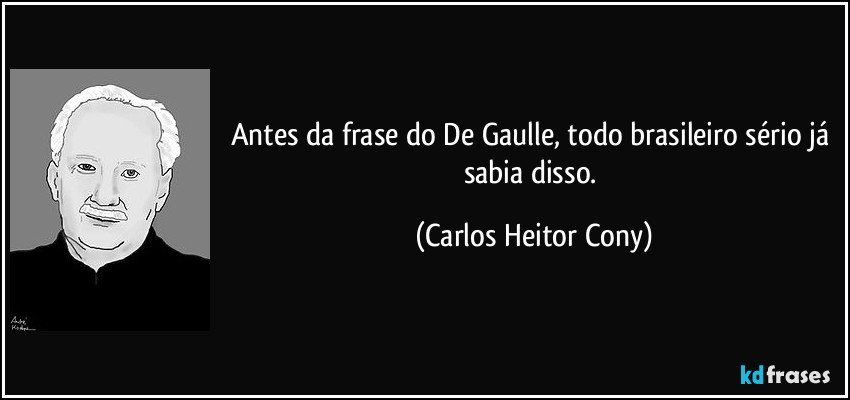 Antes da frase do De Gaulle, todo brasileiro sério já sabia disso. (Carlos Heitor Cony)