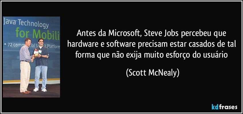 Antes da Microsoft, Steve Jobs percebeu que hardware e software precisam estar casados de tal forma que não exija muito esforço do usuário (Scott McNealy)