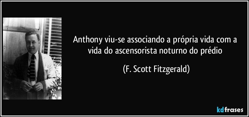 Anthony viu-se associando a própria vida com a vida do ascensorista noturno do prédio (F. Scott Fitzgerald)