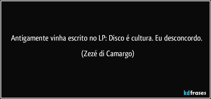Antigamente vinha escrito no LP: Disco é cultura. Eu desconcordo. (Zezé di Camargo)