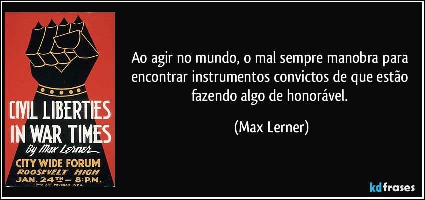 Ao agir no mundo, o mal sempre manobra para encontrar instrumentos convictos de que estão fazendo algo de honorável. (Max Lerner)