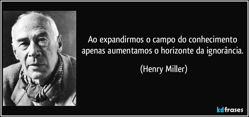 Ao expandirmos o campo do conhecimento apenas aumentamos o horizonte da ignorância. (Henry Miller)