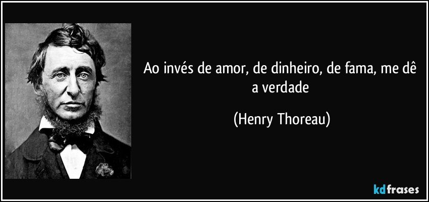 Ao invés de amor, de dinheiro, de fama, me dê a verdade (Henry Thoreau)