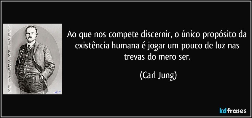 Ao que nos compete discernir, o único propósito da existência humana é jogar um pouco de luz nas trevas do mero ser. (Carl Jung)