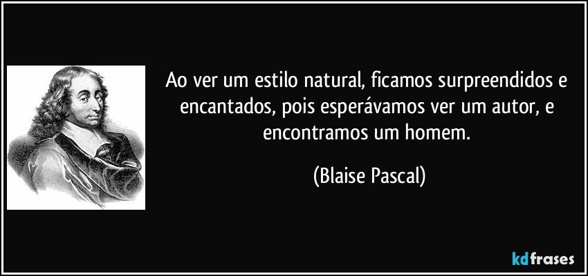 Ao ver um estilo natural, ficamos surpreendidos e encantados, pois esperávamos ver um autor, e encontramos um homem. (Blaise Pascal)