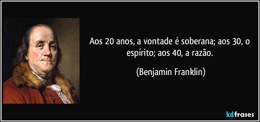 Aos 20 anos, a vontade é soberana; aos 30, o espírito; aos 40, a razão. (Benjamin Franklin)
