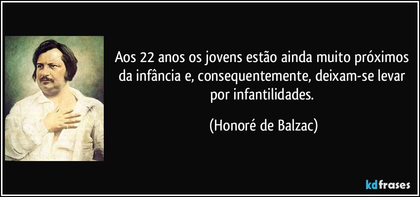 Aos 22 anos os jovens estão ainda muito próximos da infância e, consequentemente, deixam-se levar por infantilidades. (Honoré de Balzac)