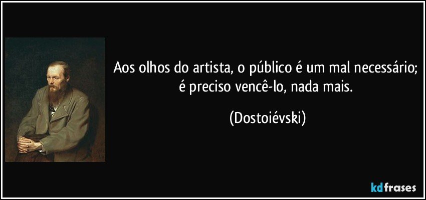 Aos olhos do artista, o público é um mal necessário; é preciso vencê-lo, nada mais. (Dostoiévski)