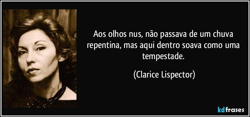 Aos olhos nus, não passava de um chuva repentina, mas aqui dentro soava como uma tempestade. (Clarice Lispector)