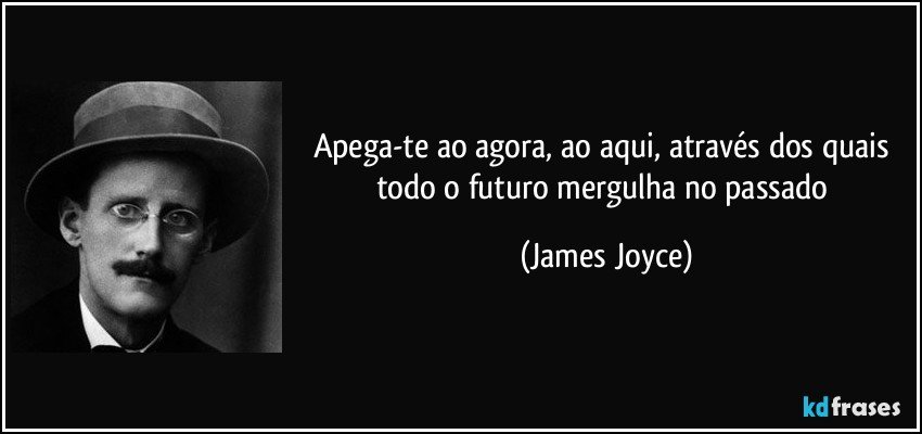 Apega-te ao agora, ao aqui, através dos quais todo o futuro mergulha no passado (James Joyce)