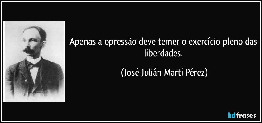 Apenas a opressão deve temer o exercício pleno das liberdades. (José Julián Martí Pérez)