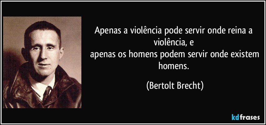 Apenas a violência pode servir onde reina a violência, e 
 apenas os homens podem servir onde existem homens. (Bertolt Brecht)