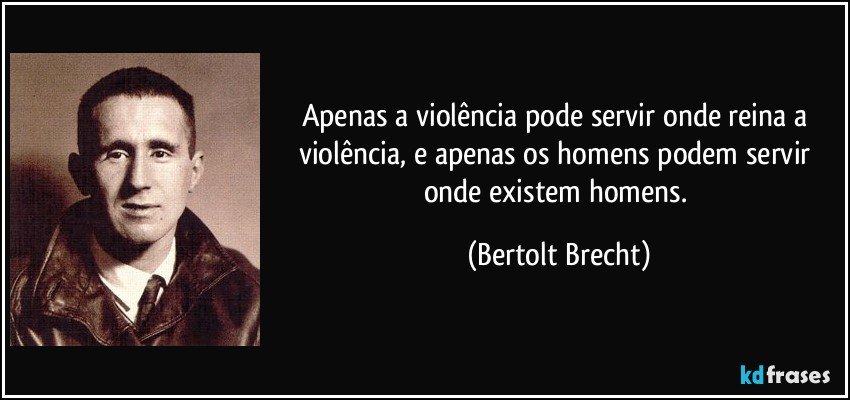 Apenas a violência pode servir onde reina a violência, e apenas os homens podem servir onde existem homens. (Bertolt Brecht)