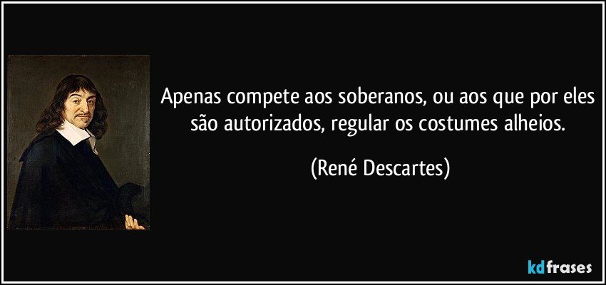 Apenas compete aos soberanos, ou aos que por eles são autorizados, regular os costumes alheios. (René Descartes)