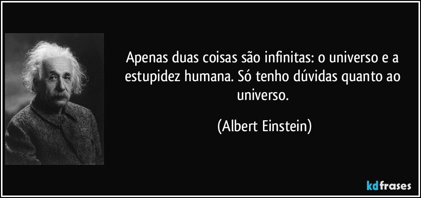 Apenas duas coisas são infinitas: o universo e a estupidez humana. Só tenho dúvidas quanto ao universo. (Albert Einstein)