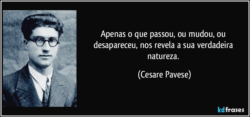 Apenas o que passou, ou mudou, ou desapareceu, nos revela a sua verdadeira natureza. (Cesare Pavese)