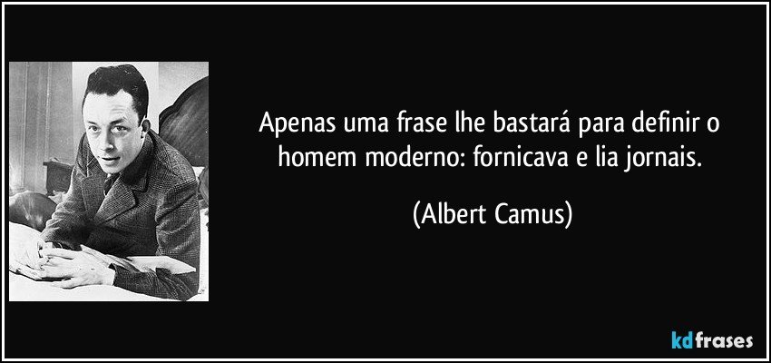 Apenas uma frase lhe bastará para definir o homem moderno: fornicava e lia jornais. (Albert Camus)