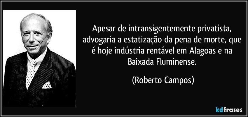 Apesar de intransigentemente privatista, advogaria a estatização da pena de morte, que é hoje indústria rentável em Alagoas e na Baixada Fluminense. (Roberto Campos)