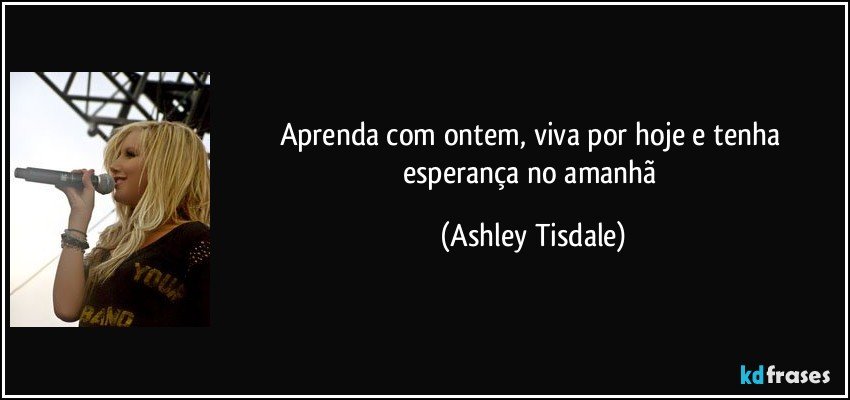 Aprenda com ontem, viva por hoje e tenha esperança no amanhã (Ashley Tisdale)