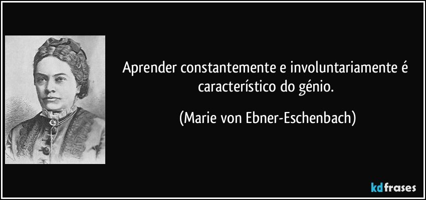 Aprender constantemente e involuntariamente é característico do génio. (Marie von Ebner-Eschenbach)