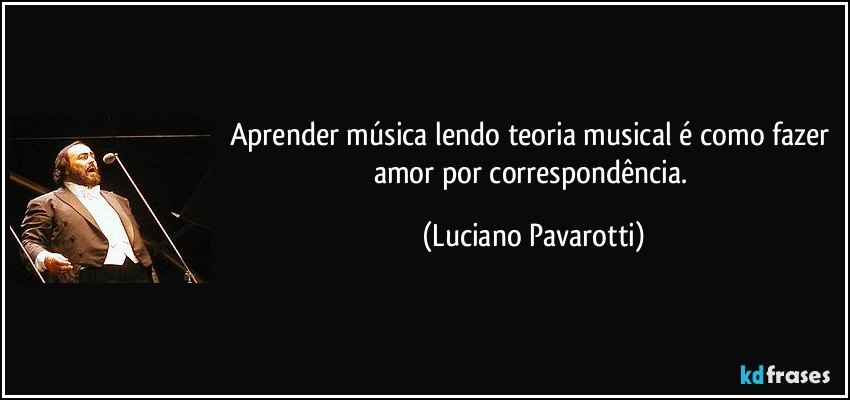 Aprender música lendo teoria musical é como fazer amor por correspondência. (Luciano Pavarotti)