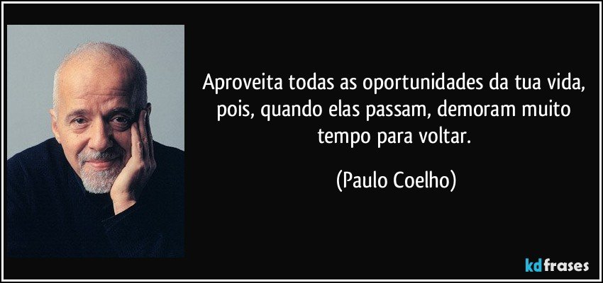 Aproveita todas as oportunidades da tua vida, pois, quando elas passam, demoram muito tempo para voltar. (Paulo Coelho)